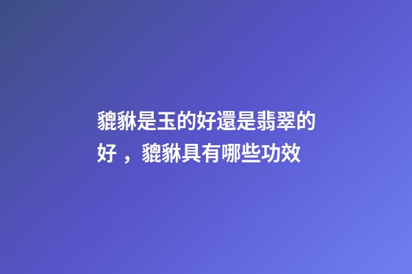 貔貅是玉的好還是翡翠的好，貔貅具有哪些功效